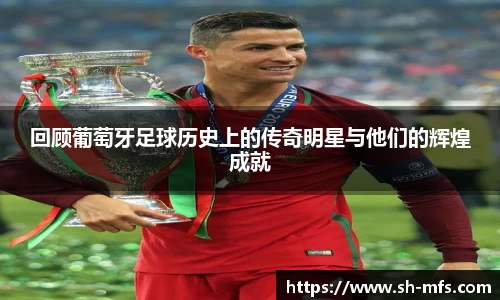 回顾葡萄牙足球历史上的传奇明星与他们的辉煌成就