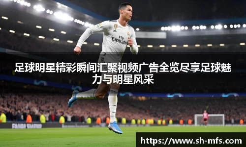足球明星精彩瞬间汇聚视频广告全览尽享足球魅力与明星风采