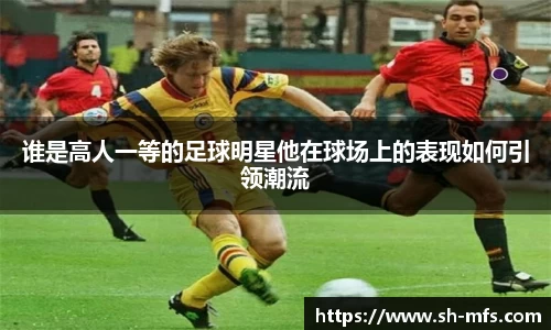 谁是高人一等的足球明星他在球场上的表现如何引领潮流